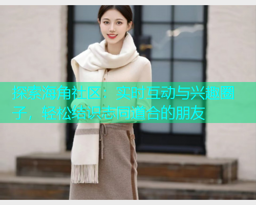 探索海角社区：实时互动与兴趣圈子，轻松结识志同道合的朋友