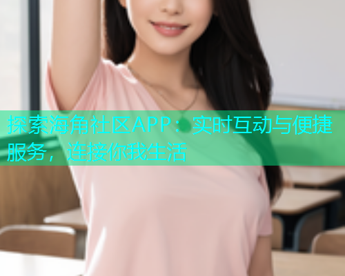 探索海角社区APP：实时互动与便捷服务，连接你我生活