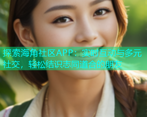 探索海角社区APP：实时互动与多元社交，轻松结识志同道合的朋友