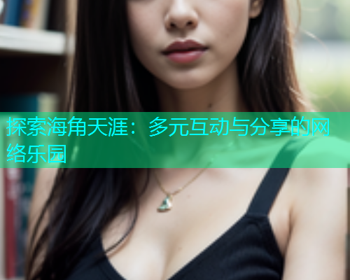 探索海角天涯：多元互动与分享的网络乐园