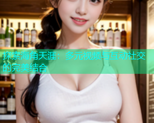 探索海角天涯：多元视频与互动社交的完美结合
