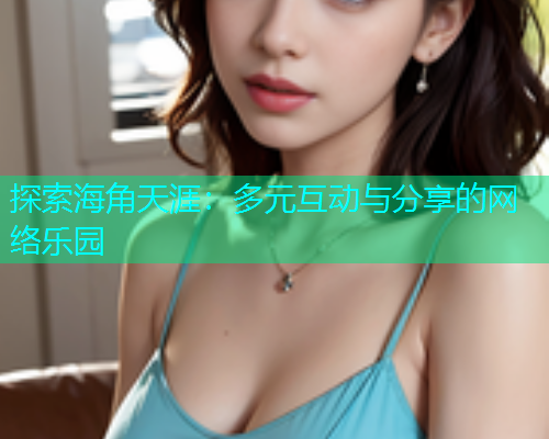 探索海角天涯：多元互动与分享的网络乐园