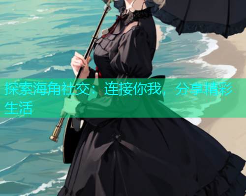 探索海角社交：连接你我，分享精彩生活