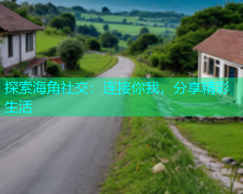 探索海角社交：连接你我，分享精彩生活