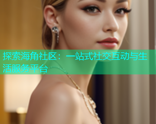 探索海角社区：一站式社交互动与生活服务平台