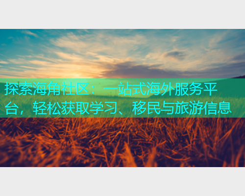 探索海角社区：一站式海外服务平台，轻松获取学习、移民与旅游信息