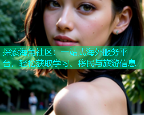 探索海角社区：一站式海外服务平台，轻松获取学习、移民与旅游信息