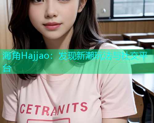 海角Hajjao：发现新潮玩法与社交平台