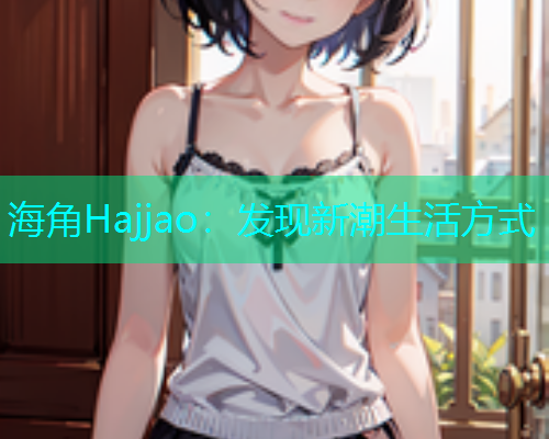 海角Hajjao：发现新潮生活方式
