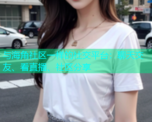 与海角社区一样的社交平台：聊天交友、看直播、社区分享