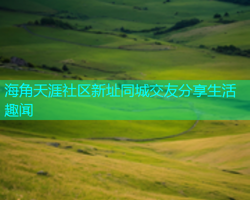 海角天涯社区新址同城交友分享生活趣闻
