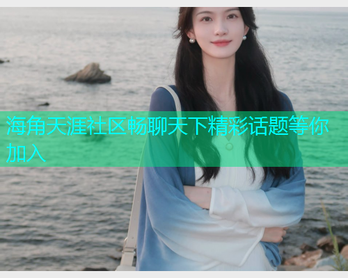 海角天涯社区畅聊天下精彩话题等你加入