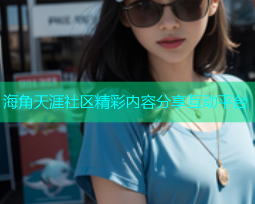 海角天涯社区精彩内容分享互动平台
