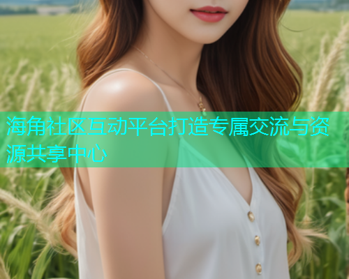 海角社区互动平台打造专属交流与资源共享中心