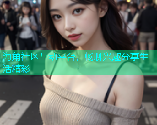 海角社区互动平台，畅聊兴趣分享生活精彩