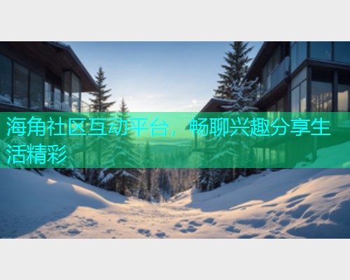 海角社区互动平台，畅聊兴趣分享生活精彩