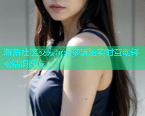 海角社区交友app多玩法实时互动轻松结识好友