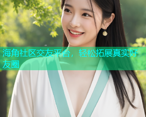 海角社区交友平台，轻松拓展真实好友圈