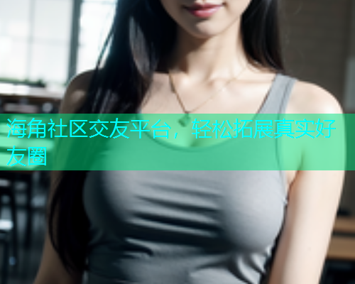 海角社区交友平台，轻松拓展真实好友圈