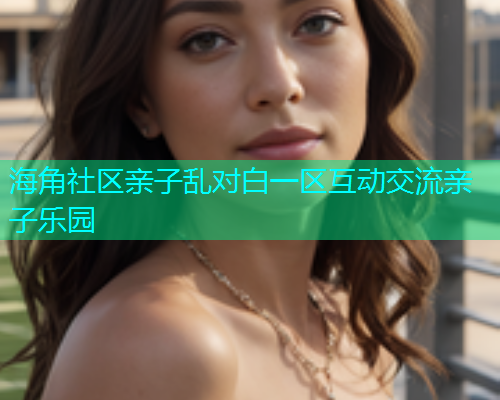 海角社区亲子乱对白一区互动交流亲子乐园