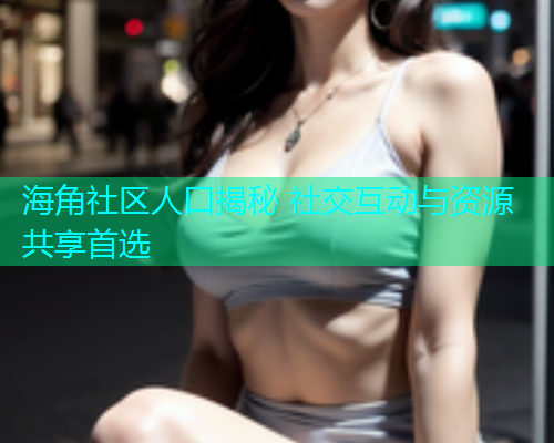 海角社区人口揭秘 社交互动与资源共享首选