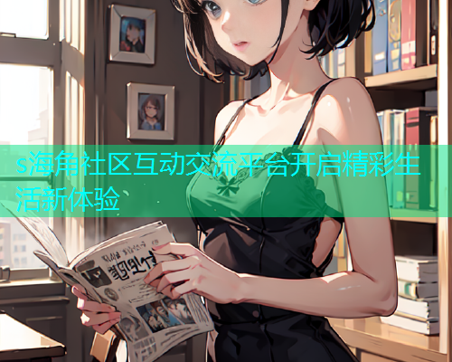 s海角社区互动交流平台开启精彩生活新体验
