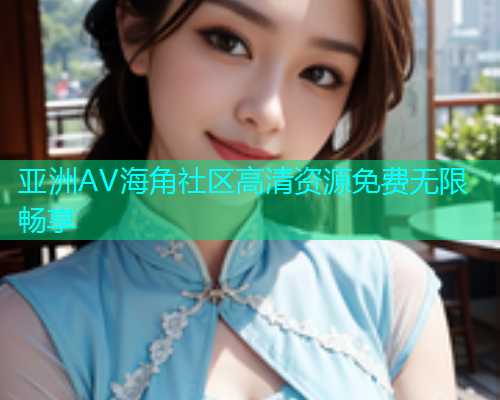亚洲AV海角社区高清资源免费无限畅享