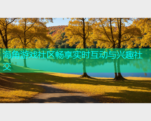 海角游戏社区畅享实时互动与兴趣社交