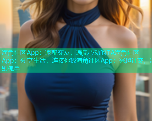 海角社区App：速配交友，遇见心动的TA海角社区App：分享生活，连接你我海角社区App：兴趣社交，告别孤单