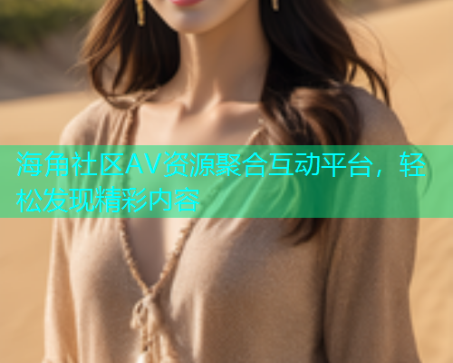 海角社区AV资源聚合互动平台，轻松发现精彩内容