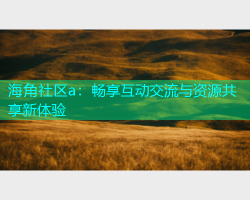 海角社区a：畅享互动交流与资源共享新体验