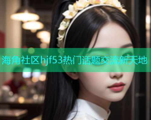 海角社区hjf53热门话题交流新天地