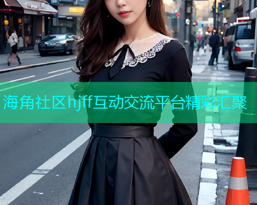 海角社区hjff互动交流平台精彩汇聚