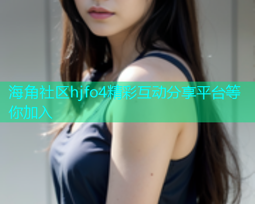 海角社区hjfo4精彩互动分享平台等你加入