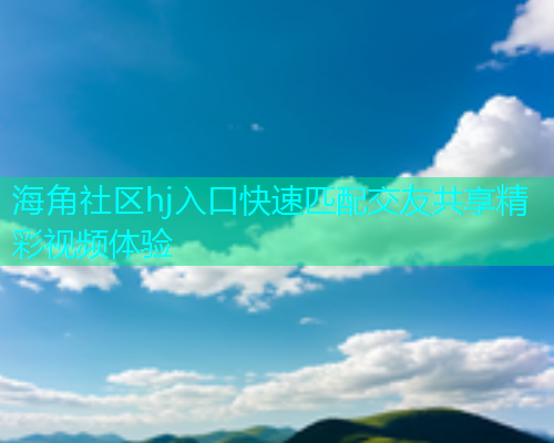 海角社区hj入口快速匹配交友共享精彩视频体验