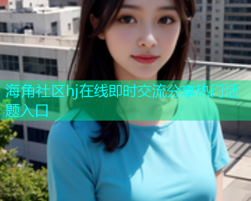 海角社区hj在线即时交流分享热门话题入口