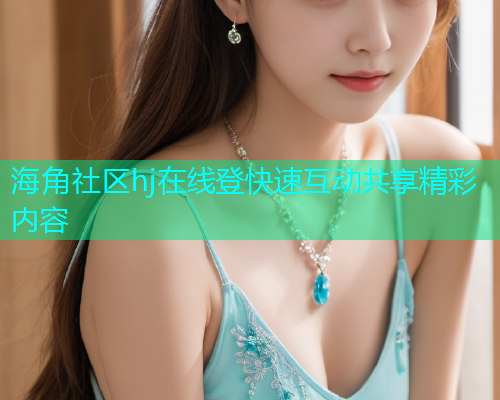 海角社区hj在线登快速互动共享精彩内容