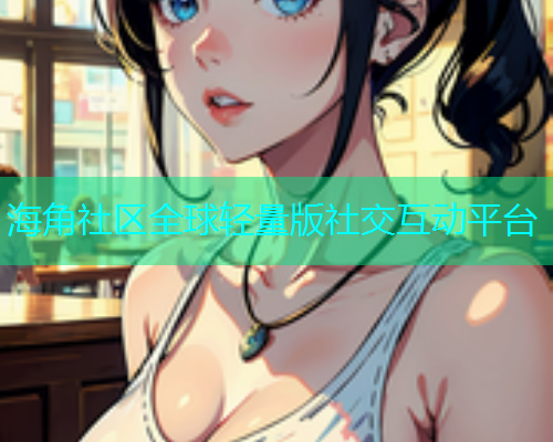 海角社区全球轻量版社交互动平台