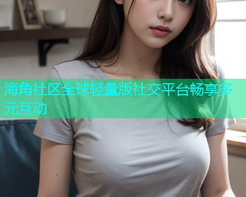 海角社区全球轻量版社交平台畅享多元互动