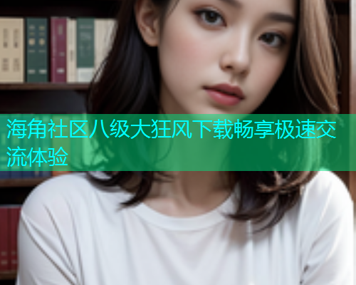 海角社区八级大狂风下载畅享极速交流体验