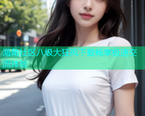 海角社区八级大狂风下载畅享极速交流体验