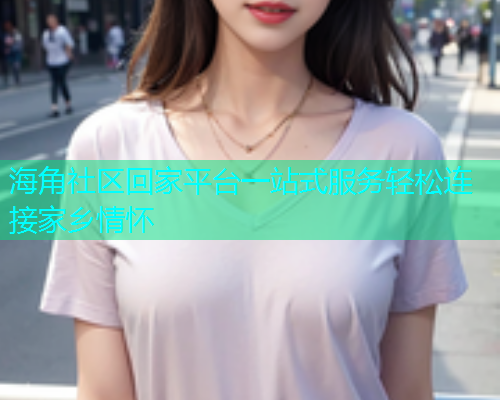 海角社区回家平台一站式服务轻松连接家乡情怀