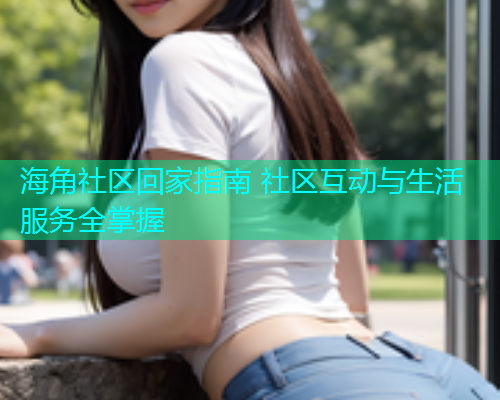 海角社区回家指南 社区互动与生活服务全掌握