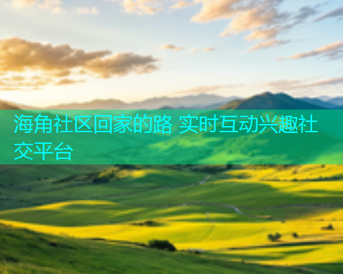 海角社区回家的路 实时互动兴趣社交平台