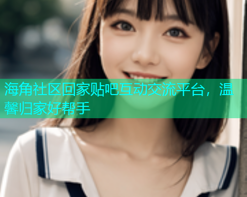 海角社区回家贴吧互动交流平台，温馨归家好帮手