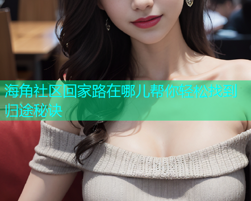 海角社区回家路在哪儿帮你轻松找到归途秘诀