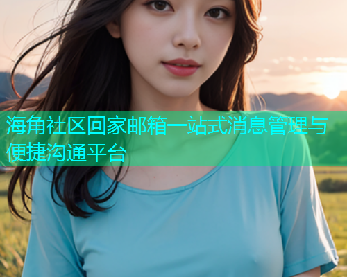 海角社区回家邮箱一站式消息管理与便捷沟通平台