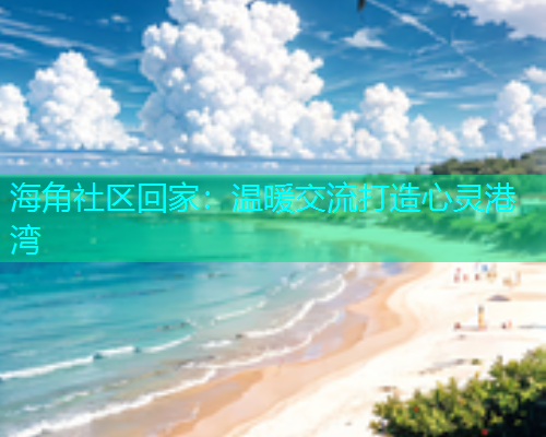 海角社区回家：温暖交流打造心灵港湾