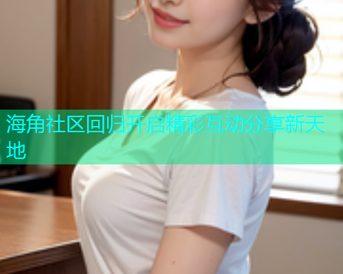海角社区回归开启精彩互动分享新天地