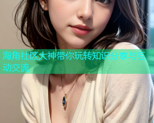 海角社区大神带你玩转知识分享与互动交流